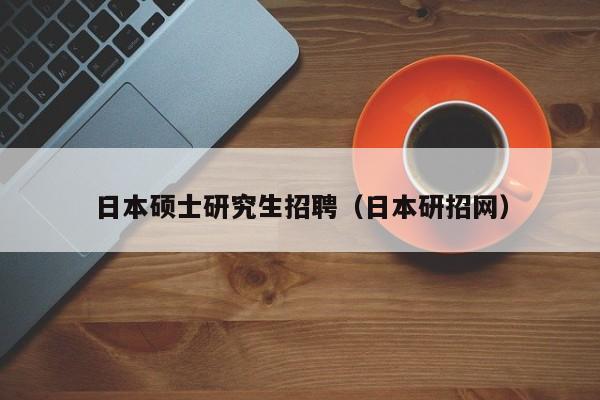 日本硕士研究生招聘（日本研招网）-第1张图片-硕博招聘网