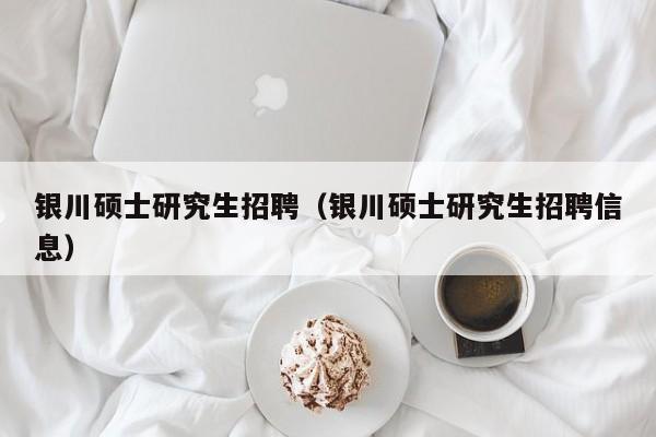 银川硕士研究生招聘（银川硕士研究生招聘信息）-第1张图片-硕博招聘网