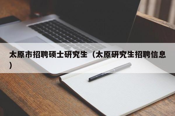 太原市招聘硕士研究生（太原研究生招聘信息）-第1张图片-硕博招聘网