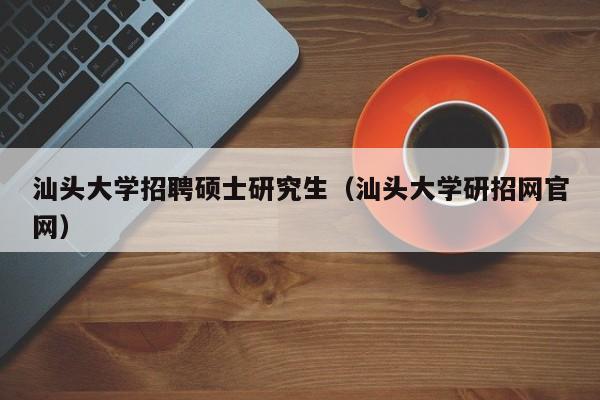 汕头大学招聘硕士研究生（汕头大学研招网官网）-第1张图片-硕博招聘网