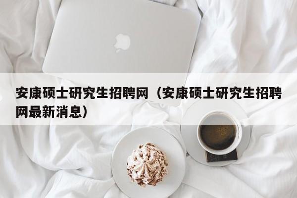 安康硕士研究生招聘网（安康硕士研究生招聘网最新消息）-第1张图片-硕博招聘网