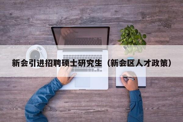 新会引进招聘硕士研究生（新会区人才政策）-第1张图片-硕博招聘网
