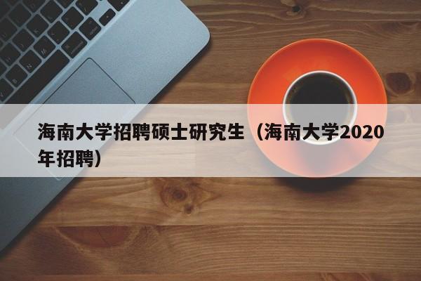 海南大学招聘硕士研究生（海南大学2020年招聘）-第1张图片-硕博招聘网