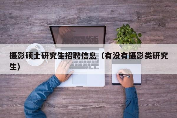 摄影硕士研究生招聘信息（有没有摄影类研究生）-第1张图片-硕博招聘网
