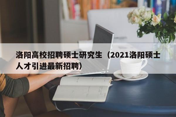 洛阳高校招聘硕士研究生（2021洛阳硕士人才引进最新招聘）-第1张图片-硕博招聘网